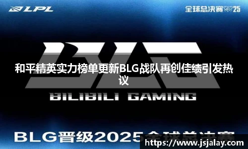 和平精英实力榜单更新BLG战队再创佳绩引发热议