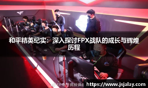 一竞技和平精英纪实：深入探讨FPX战队的成长与辉煌历程