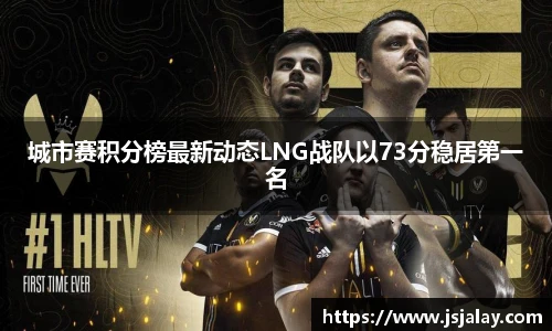 一竞技城市赛积分榜最新动态LNG战队以73分稳居第一名